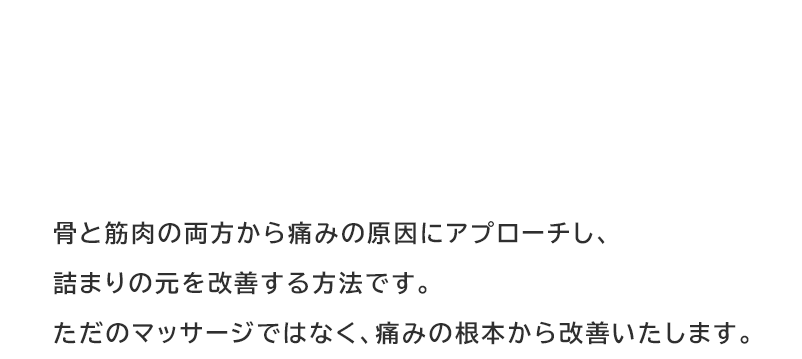 骨と筋肉の両方から痛みの原因にアプローチし、詰まりの元を改善する方法です。ただのマッサージではなく、痛みの根本から改善いたします。